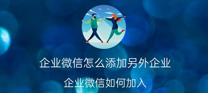 企业微信怎么添加另外企业 企业微信如何加入？